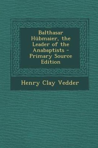 Cover of Balthasar Hubmaier, the Leader of the Anabaptists - Primary Source Edition