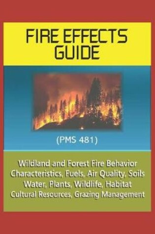 Cover of Fire Effects Guide (PMS 481) - Wildland and Forest Fire Behavior, Characteristics, Fuels, Air Quality, Soils, Water, Plants, Wildlife, Habitat, Cultural Resources, Grazing Management