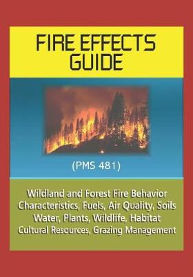 Book cover for Fire Effects Guide (PMS 481) - Wildland and Forest Fire Behavior, Characteristics, Fuels, Air Quality, Soils, Water, Plants, Wildlife, Habitat, Cultural Resources, Grazing Management