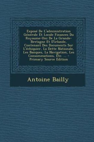 Cover of Expose de L'Administration Generale Et Locale Finances Du Royaume-Uni de La Grande-Bretagne Et D'Irlande, Contenant Des Documents Sur L'Echiquier, La Dette Nationale, Les Banques, La Navigation, Les Consommations, Etc. ... - Primary Source Edition