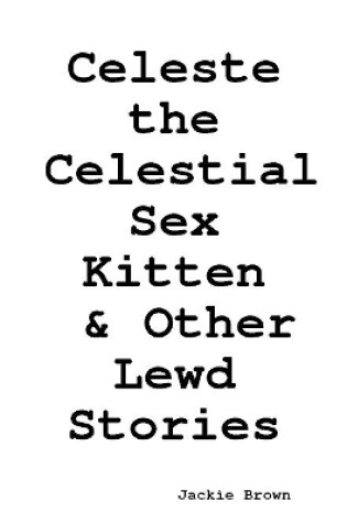 Cover of Celeste the Celestial Sex Kitten & Other Lewd Stories