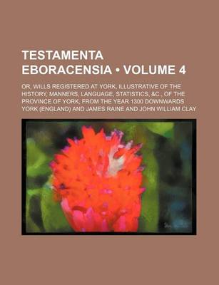 Book cover for Testamenta Eboracensia (Volume 4); Or, Wills Registered at York, Illustrative of the History, Manners, Language, Statistics, &C., of the Province of York, from the Year 1300 Downwards