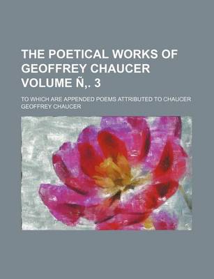 Book cover for The Poetical Works of Geoffrey Chaucer Volume N . 3; To Which Are Appended Poems Attributed to Chaucer