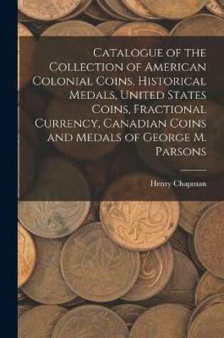 Cover of Catalogue of the Collection of American Colonial Coins, Historical Medals, United States Coins, Fractional Currency, Canadian Coins and Medals of George M. Parsons