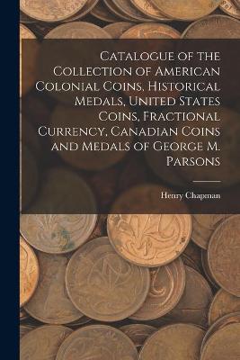 Book cover for Catalogue of the Collection of American Colonial Coins, Historical Medals, United States Coins, Fractional Currency, Canadian Coins and Medals of George M. Parsons