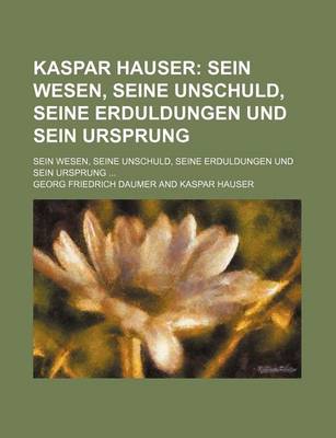 Book cover for Kaspar Hauser; Sein Wesen, Seine Unschuld, Seine Erduldungen Und Sein Ursprung. Sein Wesen, Seine Unschuld, Seine Erduldungen Und Sein Ursprung