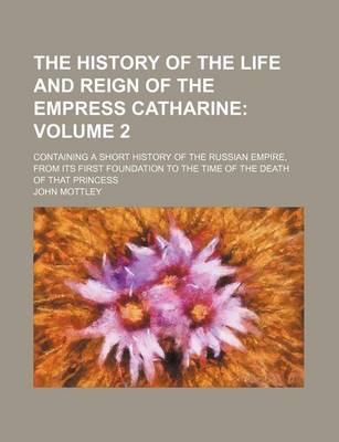 Book cover for The History of the Life and Reign of the Empress Catharine; Containing a Short History of the Russian Empire, from Its First Foundation to the Time of the Death of That Princess Volume 2