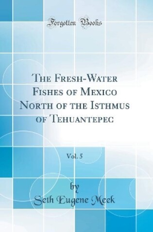 Cover of The Fresh-Water Fishes of Mexico North of the Isthmus of Tehuantepec, Vol. 5 (Classic Reprint)