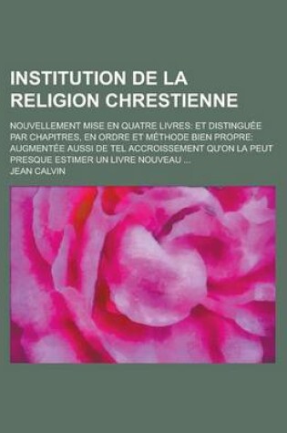 Cover of Institution de La Religion Chrestienne; Nouvellement Mise En Quatre Livres