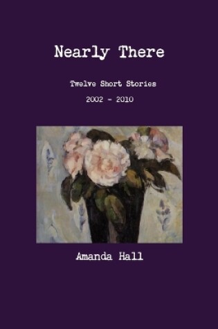 Cover of Nearly There: Twelve Short Stories 2002---2010