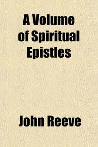 Cover of A Volume of Spiritual Epistles; Being the Copies of Several Letters Written by the Two Last Prophets and Messengers of God, John Reeve and Lodowicke Muggleton Containing Variety of Spiritual Revelations, and Deep Mysteries, Manifesting to the Elect Seed T