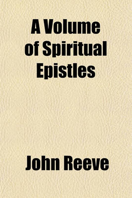 Book cover for A Volume of Spiritual Epistles; Being the Copies of Several Letters Written by the Two Last Prophets and Messengers of God, John Reeve and Lodowicke Muggleton Containing Variety of Spiritual Revelations, and Deep Mysteries, Manifesting to the Elect Seed T