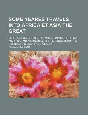 Book cover for Some Yeares Travels Into Africa Et Asia the Great; Especially Describing the Famous Empires of Persia and Industant as Also Divers Other Kingdoms in T