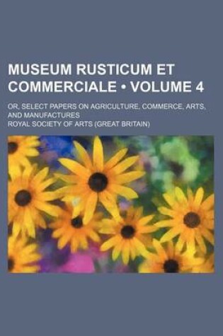 Cover of Museum Rusticum Et Commerciale (Volume 4); Or, Select Papers on Agriculture, Commerce, Arts, and Manufactures