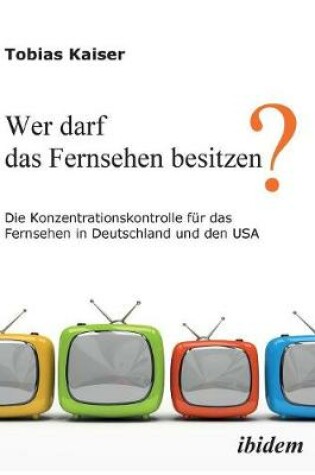 Cover of Wer darf das Fernsehen besitzen? Die Konzentrationskontrolle f r das Fernsehen in Deutschland und den USA.