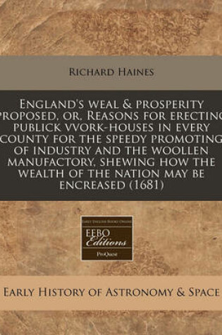 Cover of England's Weal & Prosperity Proposed, Or, Reasons for Erecting Publick Vvork-Houses in Every County for the Speedy Promoting of Industry and the Woollen Manufactory, Shewing How the Wealth of the Nation May Be Encreased (1681)