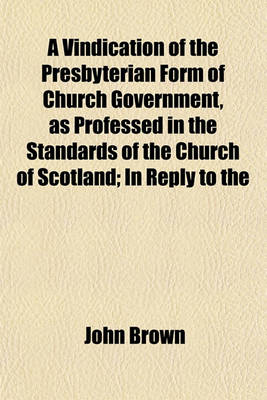 Book cover for A Vindication of the Presbyterian Form of Church Government, as Professed in the Standards of the Church of Scotland; In Reply to the