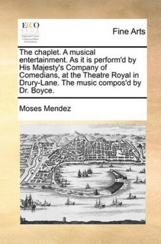 Cover of The Chaplet. a Musical Entertainment. as It Is Perform'd by His Majesty's Company of Comedians, at the Theatre Royal in Drury-Lane. the Music Compos'd by Dr. Boyce.