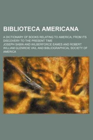 Cover of Biblioteca Americana; A Dictionary of Books Relating to America, from Its Discovery to the Present Time