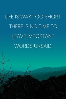 Book cover for Inspirational Quote Notebook - 'Life Is Way Too Short. There Is No Time To Leave Important Words Unsaid.' - Inspirational Journal to Write in