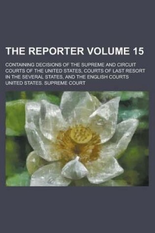 Cover of The Reporter; Containing Decisions of the Supreme and Circuit Courts of the United States, Courts of Last Resort in the Several States, and the English Courts Volume 15