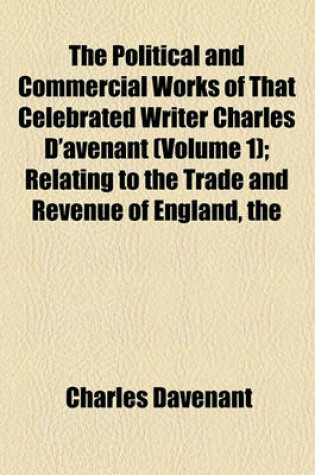 Cover of The Political and Commercial Works of That Celebrated Writer Charles D'Avenant (Volume 1); Relating to the Trade and Revenue of England, the Plantation Trade, the East-India Trade and African Trade