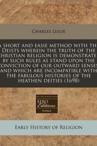 Cover of A Short and Easie Method with the Deists Wherein the Truth of the Christian Religion Is Demonstrated by Such Rules as Stand Upon the Conviction of Our Outward Senses, and Which Are Incompatible with the Fabulous Histories of the Heathen Deities (1698)