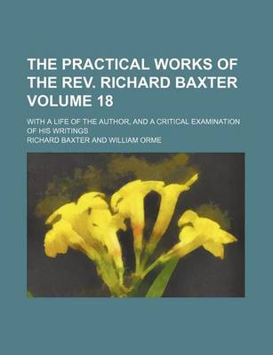 Book cover for The Practical Works of the REV. Richard Baxter Volume 18; With a Life of the Author, and a Critical Examination of His Writings