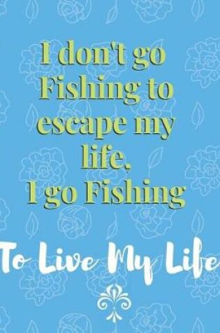 Cover of I don't go Fishing to escape my life, I go Fishing