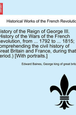 Cover of History of the Reign of George III. (History of the Wars of the French Revolution, from ... 1792 to ... 1815; Comprehending the Civil History of Great Britain and France, During That Period.) [With Portraits.] Vol. II