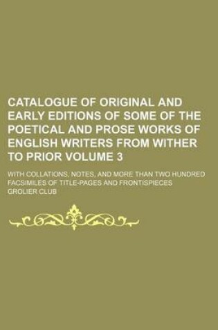 Cover of Catalogue of Original and Early Editions of Some of the Poetical and Prose Works of English Writers from Wither to Prior Volume 3; With Collations, Notes, and More Than Two Hundred Facsimiles of Title-Pages and Frontispieces