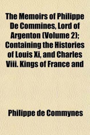 Cover of The Memoirs of Philippe de Commines, Lord of Argenton (Volume 2); Containing the Histories of Louis XI, and Charles VIII. Kings of France and