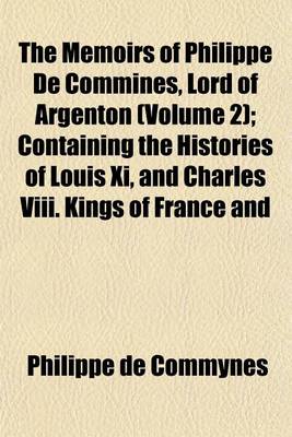 Book cover for The Memoirs of Philippe de Commines, Lord of Argenton (Volume 2); Containing the Histories of Louis XI, and Charles VIII. Kings of France and