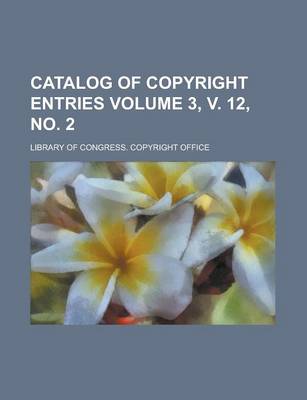 Book cover for Catalog of Copyright Entries Volume 3, V. 12, No. 2