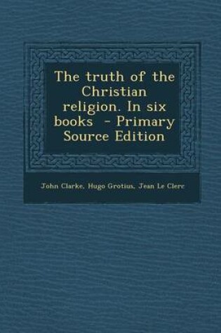 Cover of The Truth of the Christian Religion. in Six Books - Primary Source Edition