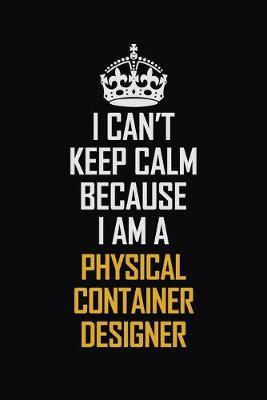 Book cover for I Can't Keep Calm Because I Am A Physical Container Designer