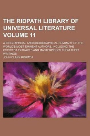 Cover of The Ridpath Library of Universal Literature; A Biographical and Bibliographical Summary of the World's Most Eminent Authors, Including the Choicest Extracts and Masterpieces from Their Writings Volume 11