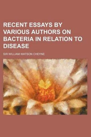 Cover of Recent Essays by Various Authors on Bacteria in Relation to Disease