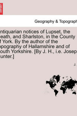 Cover of Antiquarian Notices of Lupset, the Heath, and Sharlston, in the County of York. by the Author of the Topography of Hallamshire and of South Yorkshire. [by J. H., i.e. Joseph Hunter.]