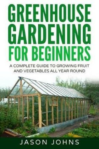 Cover of Greenhouse Gardening - A Beginners Guide To Growing Fruit and Vegetables All Year Round