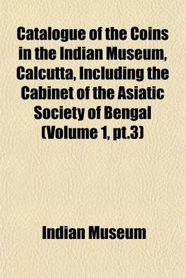 Book cover for Catalogue of the Coins in the Indian Museum, Calcutta, Including the Cabinet of the Asiatic Society of Bengal (Volume 1, PT.3)