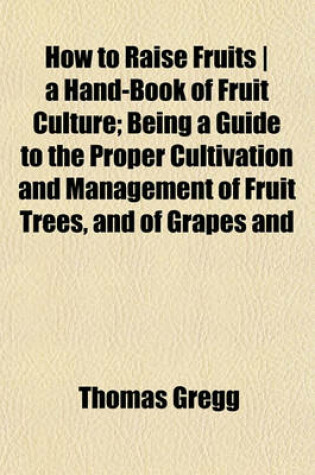 Cover of How to Raise Fruits a Hand-Book of Fruit Culture; Being a Guide to the Proper Cultivation and Management of Fruit Trees, and of Grapes and