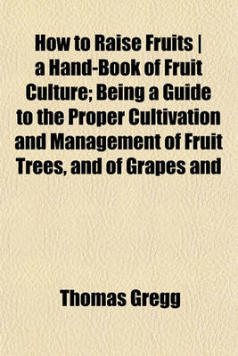 Book cover for How to Raise Fruits a Hand-Book of Fruit Culture; Being a Guide to the Proper Cultivation and Management of Fruit Trees, and of Grapes and