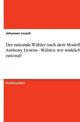 Cover of Der Rationale Wahler Nach Dem Modell Von Anthony Downs - Wahlen Wir Wirklich Rational?