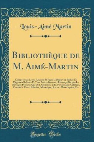 Cover of Bibliothèque de M. Aimé-Martin: Composée de Livres Anciens Et Rares la Plupart en Riches Et Élégantes Reliures Et Tout Particulièrement Remarquable par des Ouvrages Précieux Qui Ont Appartenu à des Personnages Célèbres, Comme le Tasse, Rabelais, Montaigne