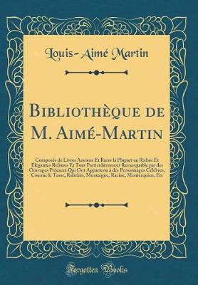 Book cover for Bibliothèque de M. Aimé-Martin: Composée de Livres Anciens Et Rares la Plupart en Riches Et Élégantes Reliures Et Tout Particulièrement Remarquable par des Ouvrages Précieux Qui Ont Appartenu à des Personnages Célèbres, Comme le Tasse, Rabelais, Montaigne