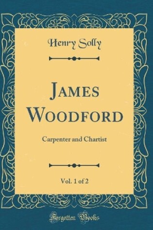 Cover of James Woodford, Vol. 1 of 2: Carpenter and Chartist (Classic Reprint)