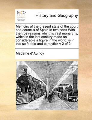 Book cover for Memoirs of the present state of the court and councils of Spain In two parts With the true reasons why this vast monarchy, which in the last century made so considerable a figure in the world, is in this so feeble and paralytick v 2 of 2