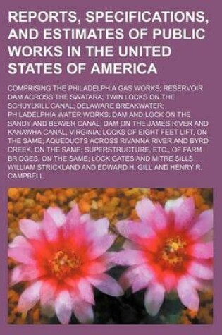 Cover of Reports, Specifications, and Estimates of Public Works in the United States of America; Comprising the Philadelphia Gas Works Reservoir Dam Across the Swatara Twin Locks on the Schuylkill Canal Delaware Breakwater Philadelphia Water Works Dam and Lock on