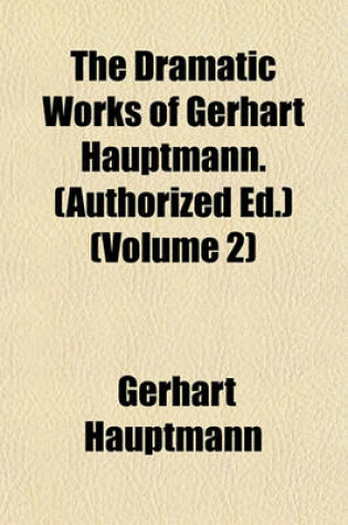 Cover of The Dramatic Works of Gerhart Hauptmann. (Authorized Ed.) (Volume 2)